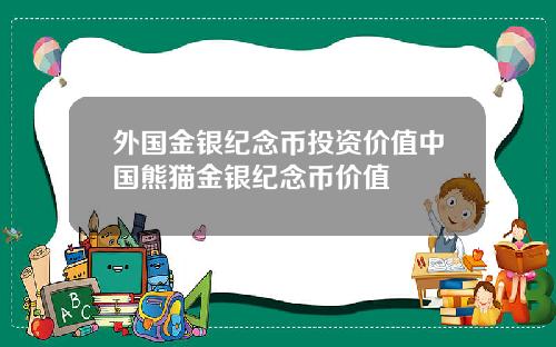 外国金银纪念币投资价值中国熊猫金银纪念币价值