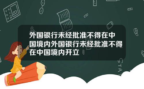 外国银行未经批准不得在中国境内外国银行未经批准不得在中国境内开立