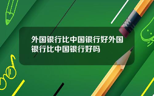 外国银行比中国银行好外国银行比中国银行好吗