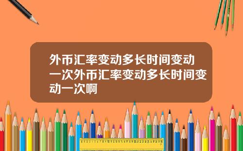 外币汇率变动多长时间变动一次外币汇率变动多长时间变动一次啊