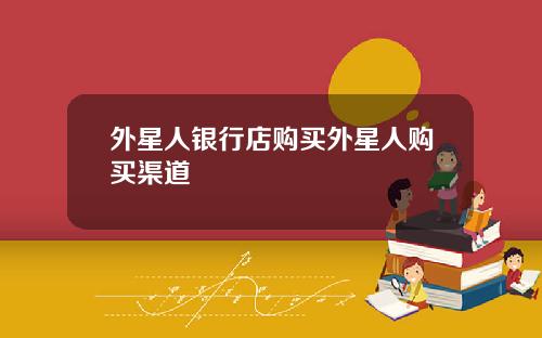 外星人银行店购买外星人购买渠道
