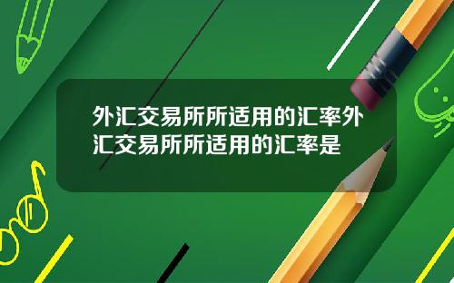 外汇交易所所适用的汇率外汇交易所所适用的汇率是