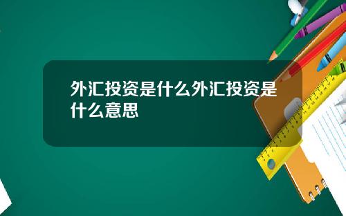 外汇投资是什么外汇投资是什么意思