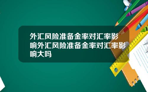 外汇风险准备金率对汇率影响外汇风险准备金率对汇率影响大吗