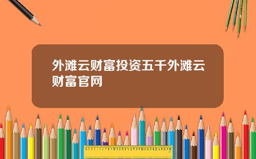 外滩云财富投资五千外滩云财富官网