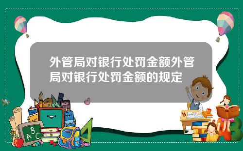 外管局对银行处罚金额外管局对银行处罚金额的规定