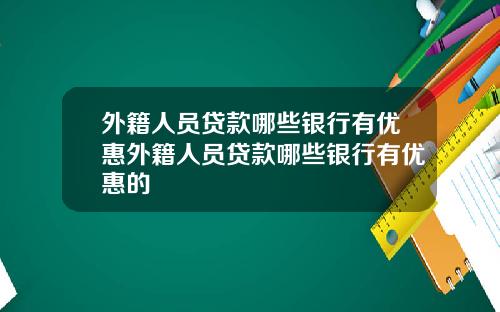 外籍人员贷款哪些银行有优惠外籍人员贷款哪些银行有优惠的