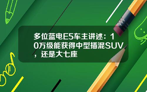 多位蓝电E5车主讲述：10万级能获得中型插混SUV，还是大七座