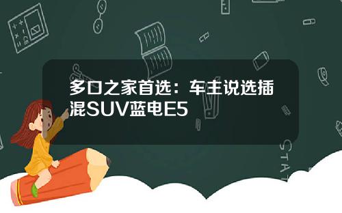 多口之家首选：车主说选插混SUV蓝电E5