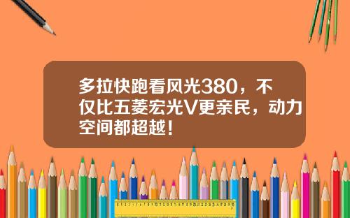 多拉快跑看风光380，不仅比五菱宏光V更亲民，动力空间都超越！