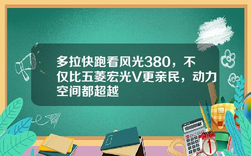 多拉快跑看风光380，不仅比五菱宏光V更亲民，动力空间都超越