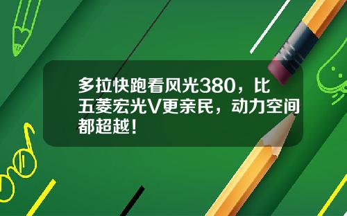 多拉快跑看风光380，比五菱宏光V更亲民，动力空间都超越！