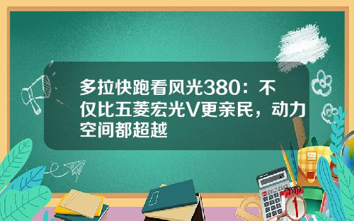 多拉快跑看风光380：不仅比五菱宏光V更亲民，动力空间都超越