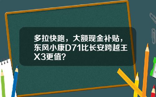 多拉快跑，大额现金补贴，东风小康D71比长安跨越王X3更值？