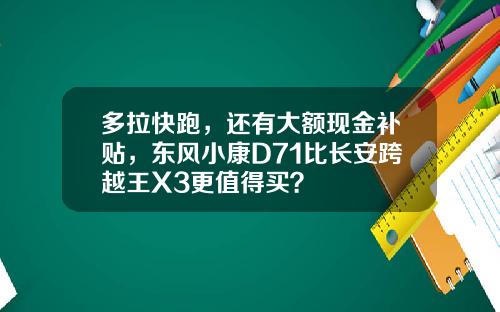 多拉快跑，还有大额现金补贴，东风小康D71比长安跨越王X3更值得买？