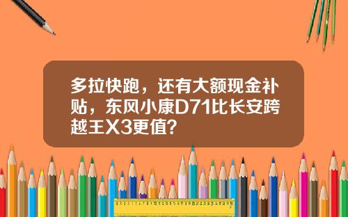 多拉快跑，还有大额现金补贴，东风小康D71比长安跨越王X3更值？