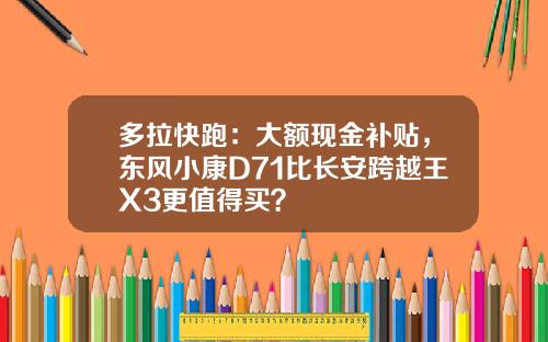 多拉快跑：大额现金补贴，东风小康D71比长安跨越王X3更值得买？
