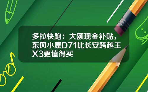 多拉快跑：大额现金补贴，东风小康D71比长安跨越王X3更值得买