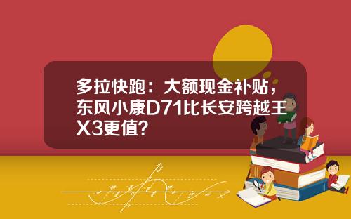 多拉快跑：大额现金补贴，东风小康D71比长安跨越王X3更值？