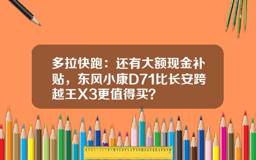 多拉快跑：还有大额现金补贴，东风小康D71比长安跨越王X3更值得买？
