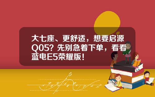 大七座、更舒适，想要启源Q05？先别急着下单，看看蓝电E5荣耀版！
