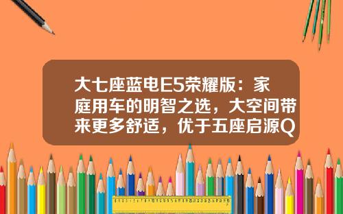 大七座蓝电E5荣耀版：家庭用车的明智之选，大空间带来更多舒适，优于五座启源Q05