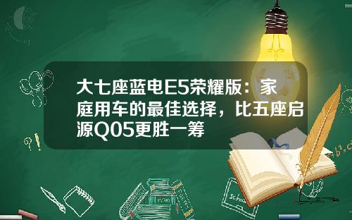 大七座蓝电E5荣耀版：家庭用车的最佳选择，比五座启源Q05更胜一筹
