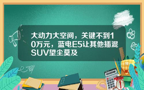 大动力大空间，关键不到10万元，蓝电E5让其他插混SUV望尘莫及