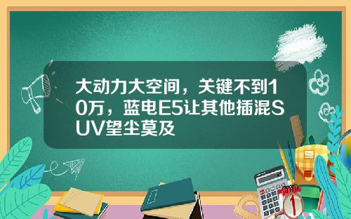 大动力大空间，关键不到10万，蓝电E5让其他插混SUV望尘莫及