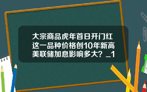 大宗商品虎年首日开门红 这一品种价格创10年新高 美联储加息影响多大？_1