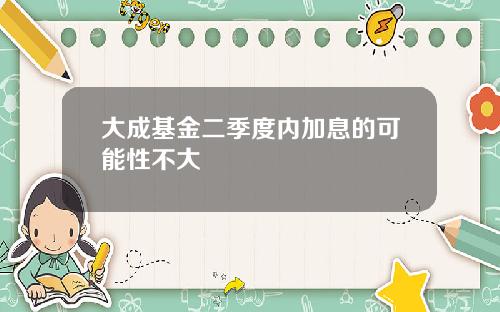 大成基金二季度内加息的可能性不大
