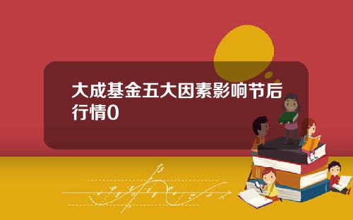 大成基金五大因素影响节后行情0