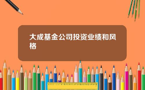 大成基金公司投资业绩和风格