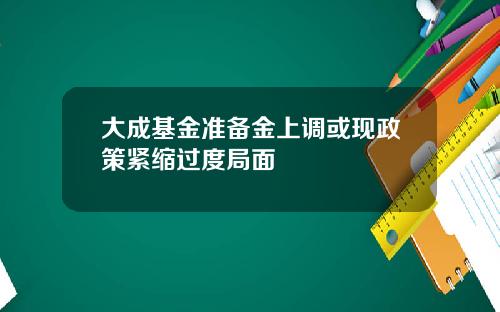 大成基金准备金上调或现政策紧缩过度局面