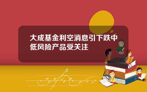 大成基金利空消息引下跌中低风险产品受关注