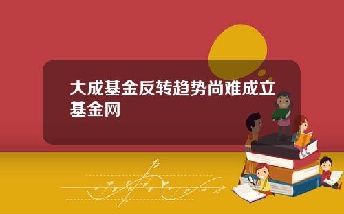 大成基金反转趋势尚难成立基金网