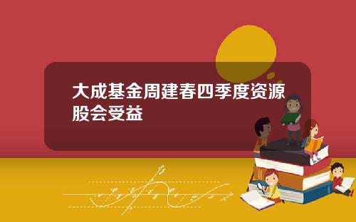 大成基金周建春四季度资源股会受益