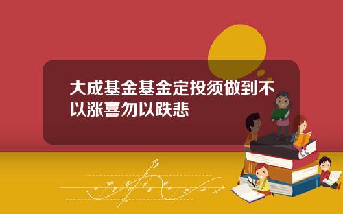 大成基金基金定投须做到不以涨喜勿以跌悲