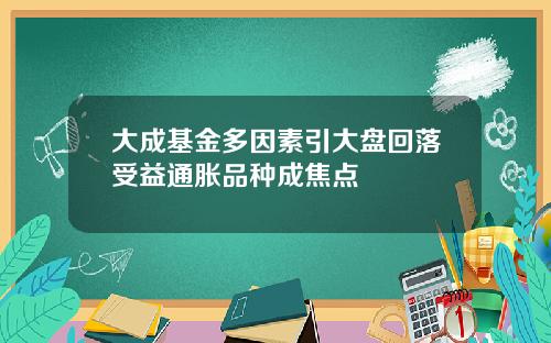大成基金多因素引大盘回落受益通胀品种成焦点