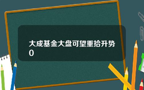 大成基金大盘可望重拾升势0