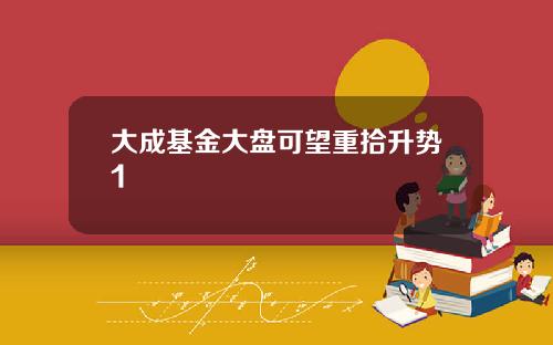 大成基金大盘可望重拾升势1