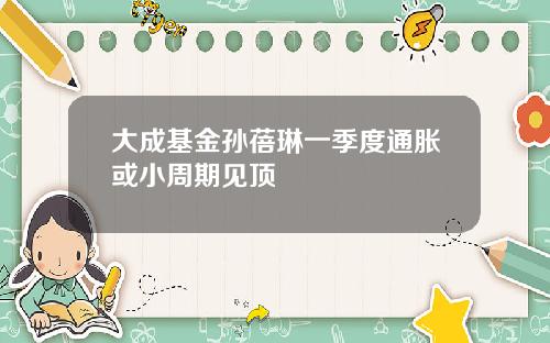大成基金孙蓓琳一季度通胀或小周期见顶