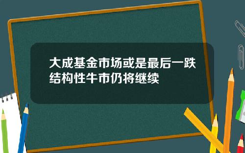 大成基金市场或是最后一跌结构性牛市仍将继续