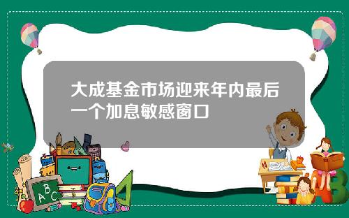 大成基金市场迎来年内最后一个加息敏感窗口
