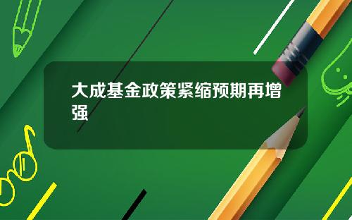 大成基金政策紧缩预期再增强