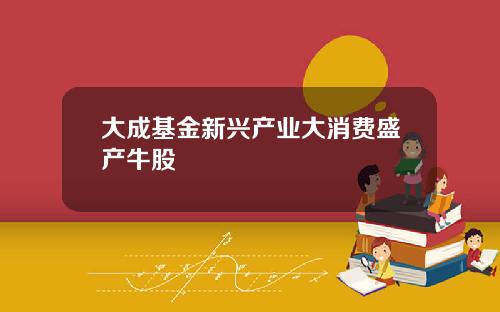 大成基金新兴产业大消费盛产牛股