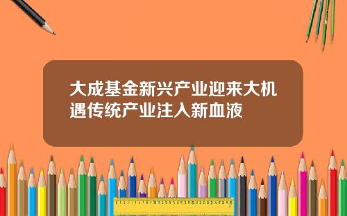 大成基金新兴产业迎来大机遇传统产业注入新血液