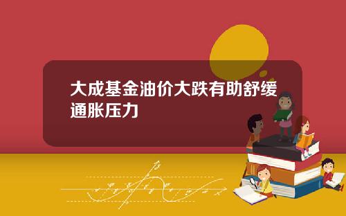 大成基金油价大跌有助舒缓通胀压力