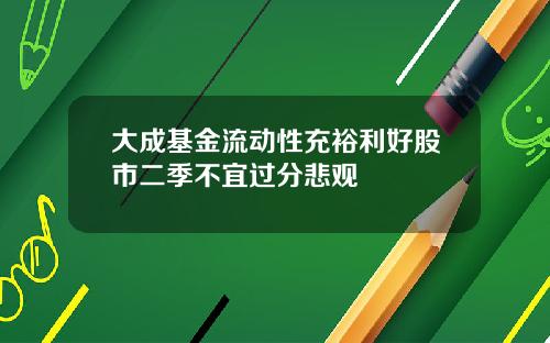 大成基金流动性充裕利好股市二季不宜过分悲观 大成基金流动性充裕利好股市二季不宜过分悲观