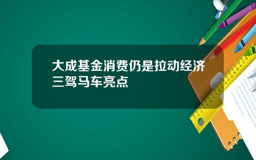大成基金消费仍是拉动经济三驾马车亮点